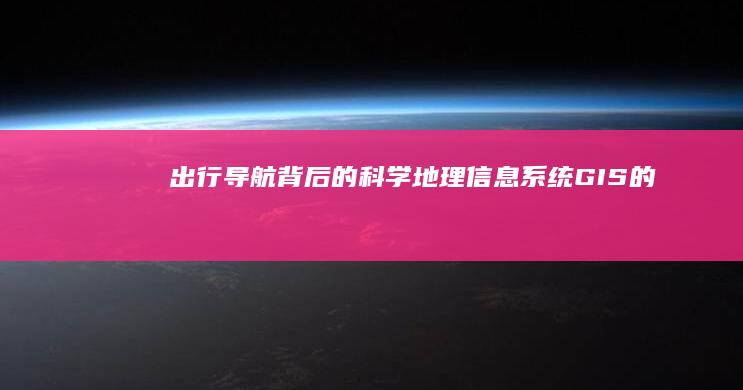 出行导航背后的科学：地理信息系统（GIS）的威力 (出行导航系统)