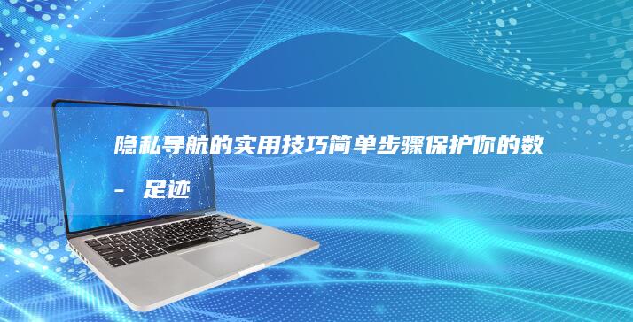 隐私导航的实用技巧：简单步骤保护你的数字足迹 (隐私导航的实例有哪些)