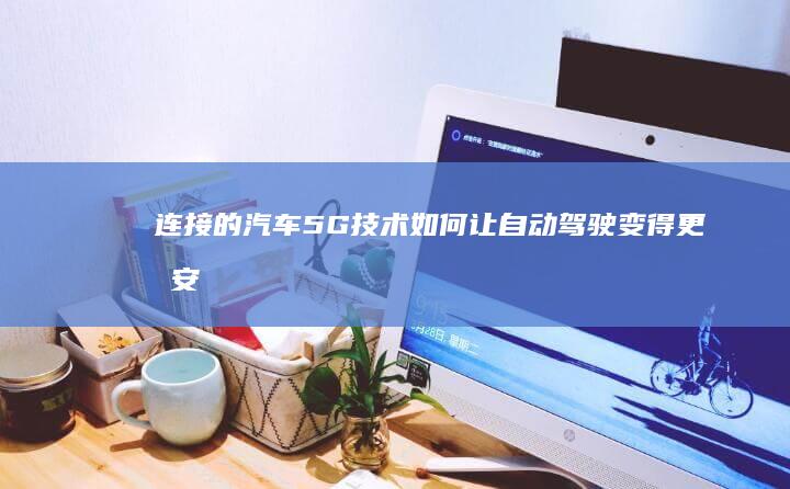 连接的汽车：5G技术如何让自动驾驶变得更加安全、高效 (连接的汽车)